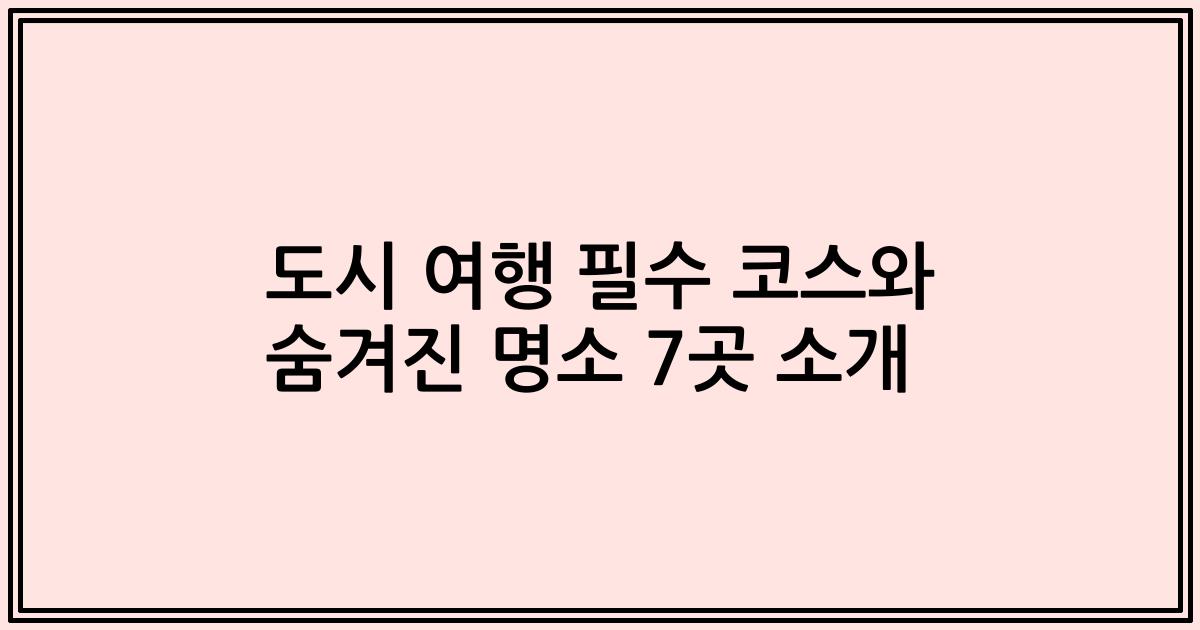 도시 여행 필수 코스와 숨겨진 명소 7곳 소개