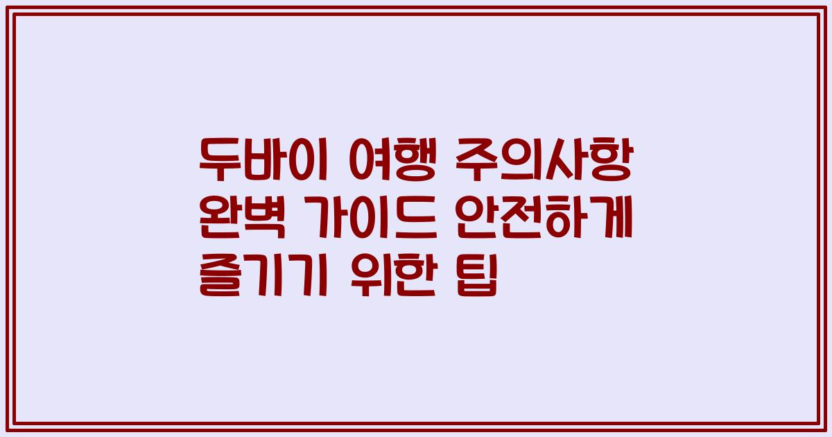두바이 여행 주의사항 완벽 가이드 안전하게 즐기기 위한 팁