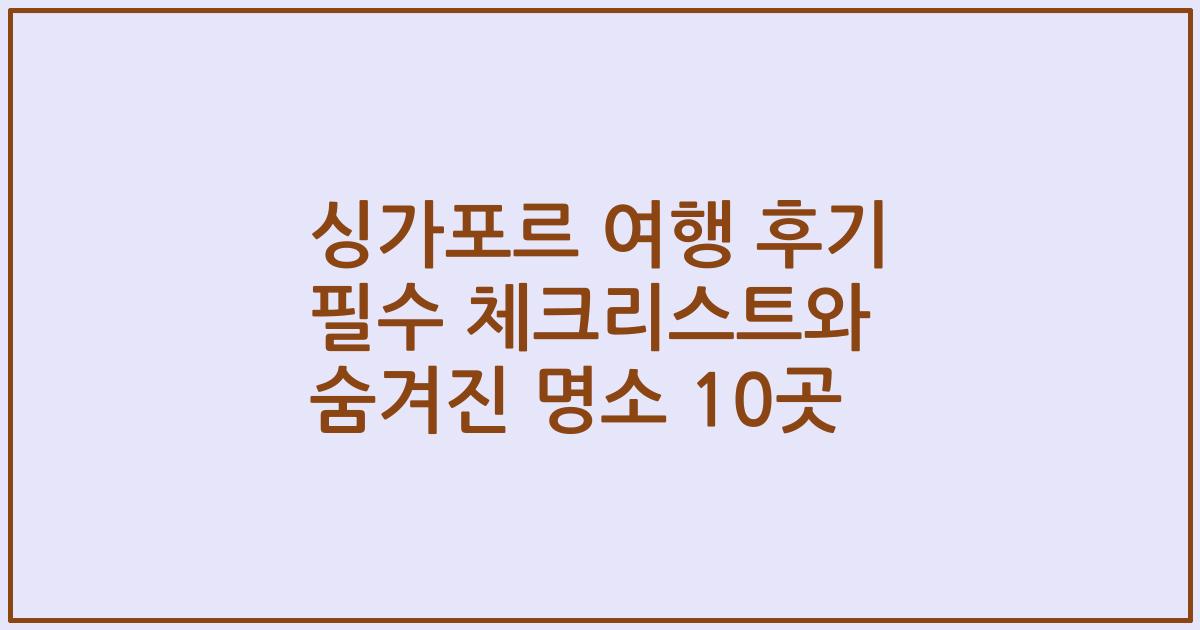 싱가포르 여행 후기 필수 체크리스트와 숨겨진 명소 10곳