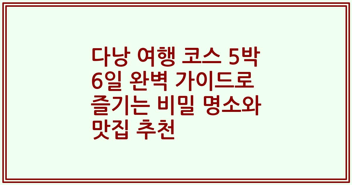 다낭 여행 코스 5박 6일 완벽 가이드로 즐기는 비밀 명소와 맛집 추천