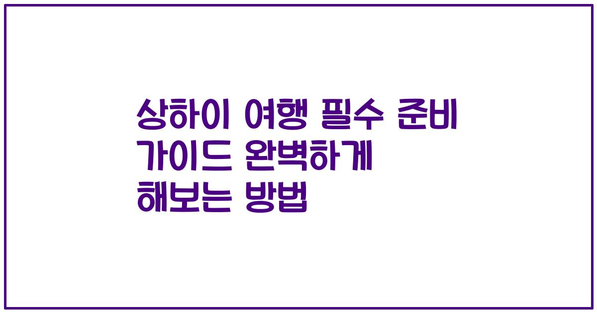 상하이 여행 필수 준비 가이드 완벽하게 해보는 방법
