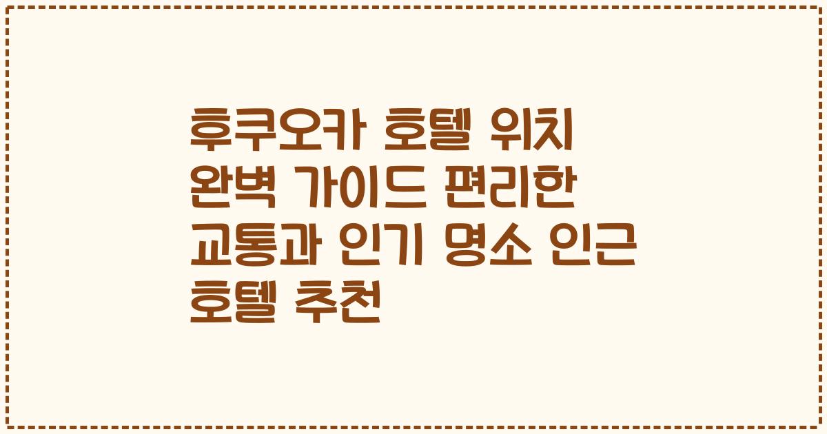 후쿠오카 호텔 위치 완벽 가이드 편리한 교통과 인기 명소 인근 호텔 추천