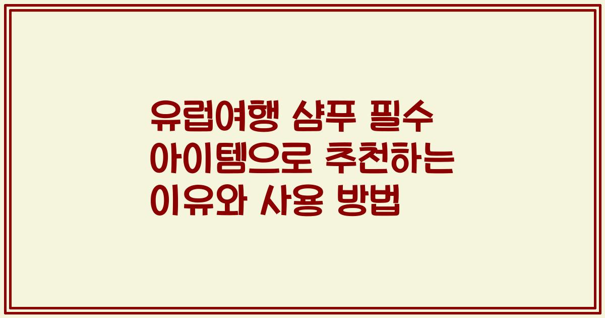 유럽여행 샴푸 필수 아이템으로 추천하는 이유와 사용 방법