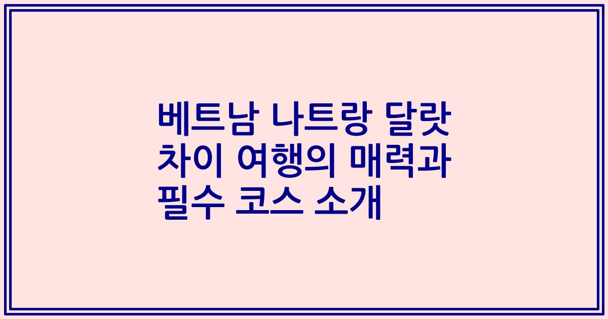 베트남 나트랑 달랏 차이 여행의 매력과 필수 코스 소개