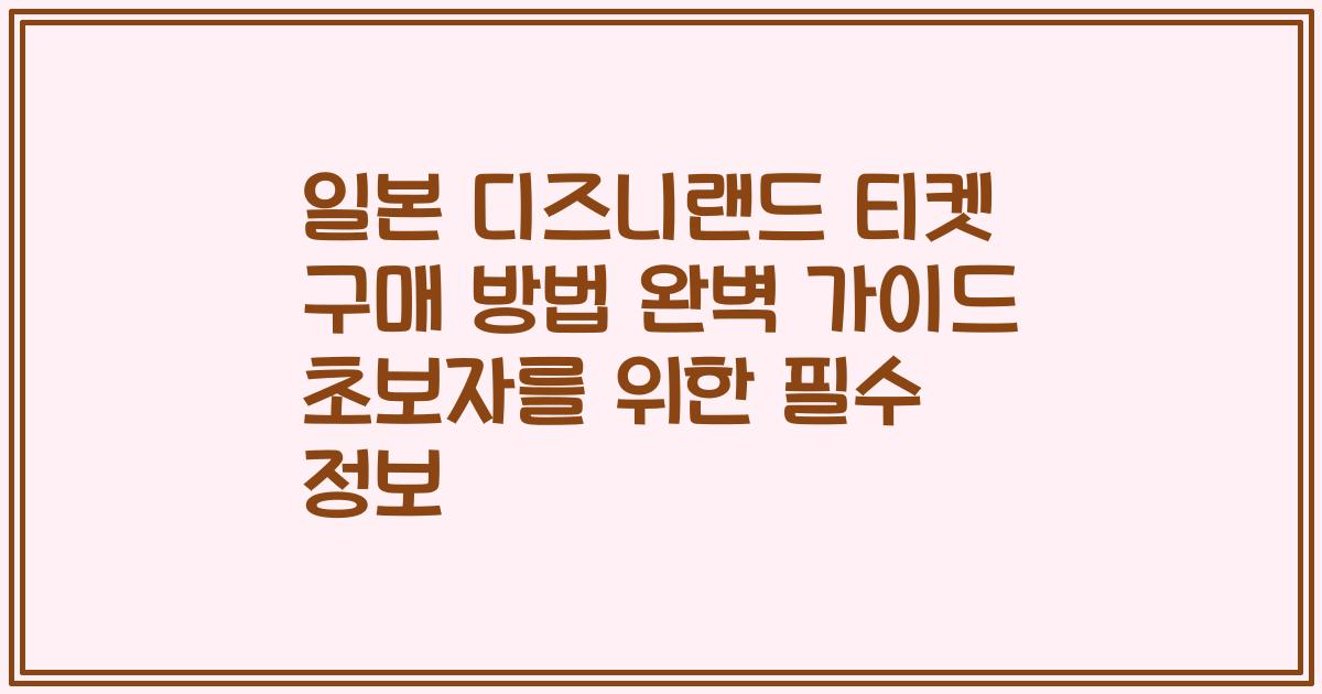 일본 디즈니랜드 티켓 구매 방법 완벽 가이드 초보자를 위한 필수 정보