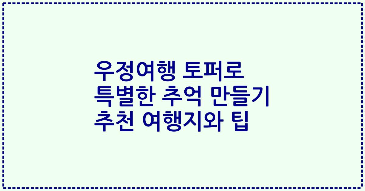 우정여행 토퍼로 특별한 추억 만들기 추천 여행지와 팁