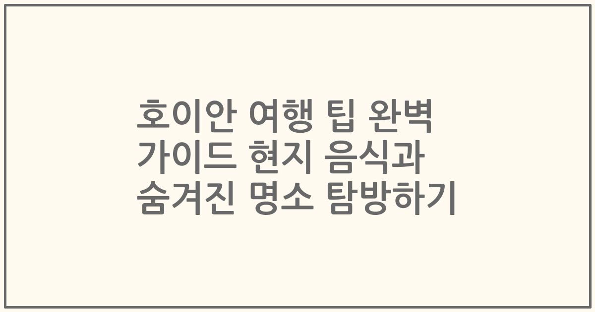 호이안 여행 팁 완벽 가이드 현지 음식과 숨겨진 명소 탐방하기