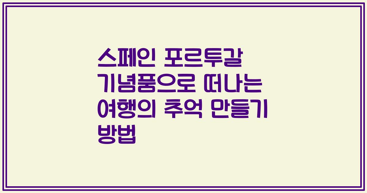 스페인 포르투갈 기념품으로 떠나는 여행의 추억 만들기 방법