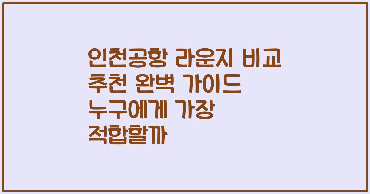 인천공항 라운지 비교 추천 완벽 가이드 누구에게 가장 적합할까