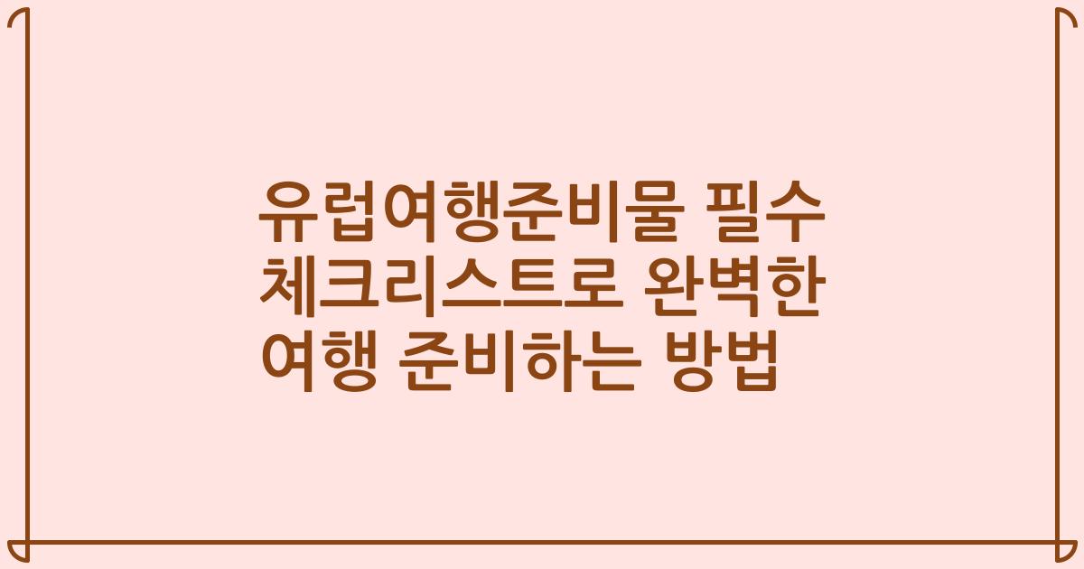 유럽여행준비물 필수 체크리스트로 완벽한 여행 준비하는 방법