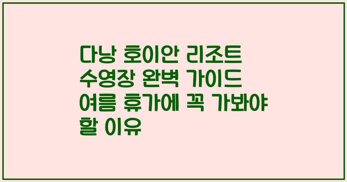 다낭 호이안 리조트 수영장 완벽 가이드 여름 휴가에 꼭 가봐야 할 이유