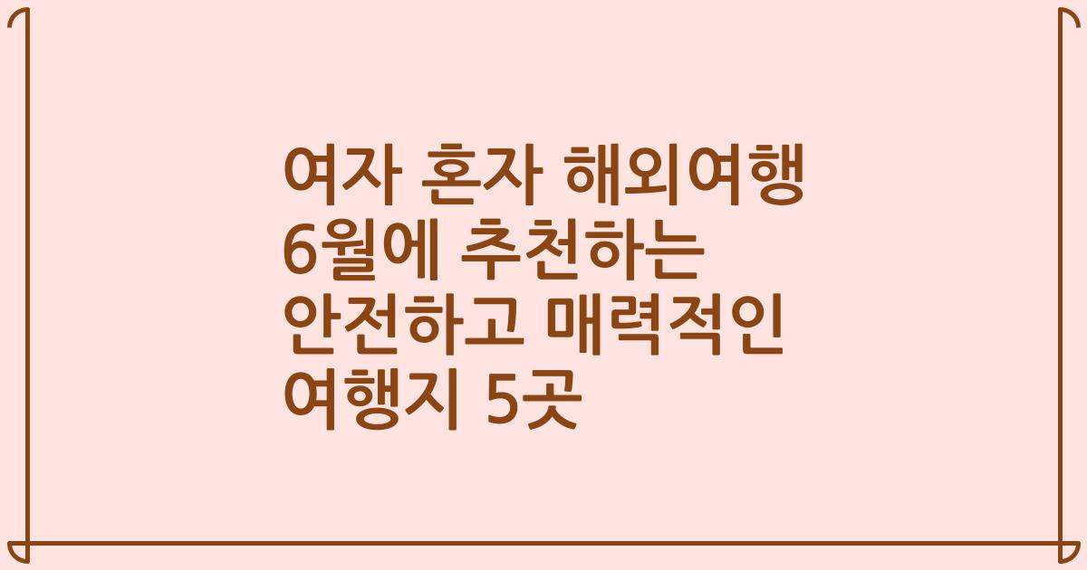 여자 혼자 해외여행 6월에 추천하는 안전하고 매력적인 여행지 5곳