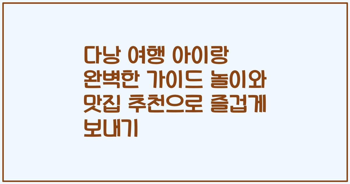 다낭 여행 아이랑 완벽한 가이드 놀이와 맛집 추천으로 즐겁게 보내기