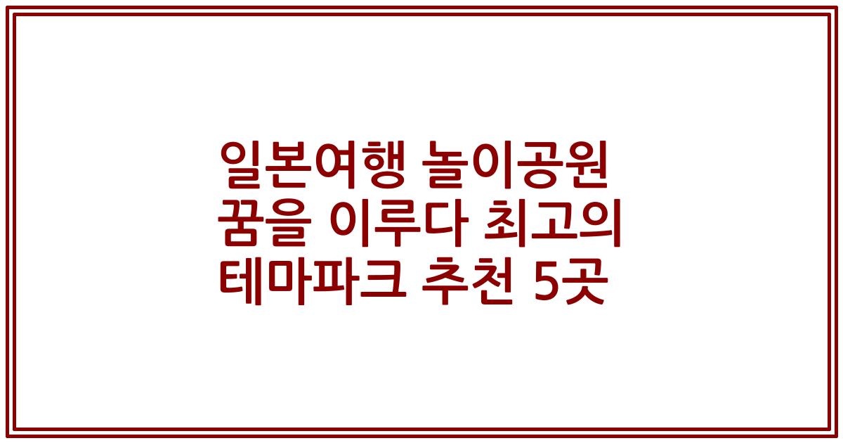 일본여행 놀이공원 꿈을 이루다 최고의 테마파크 추천 5곳