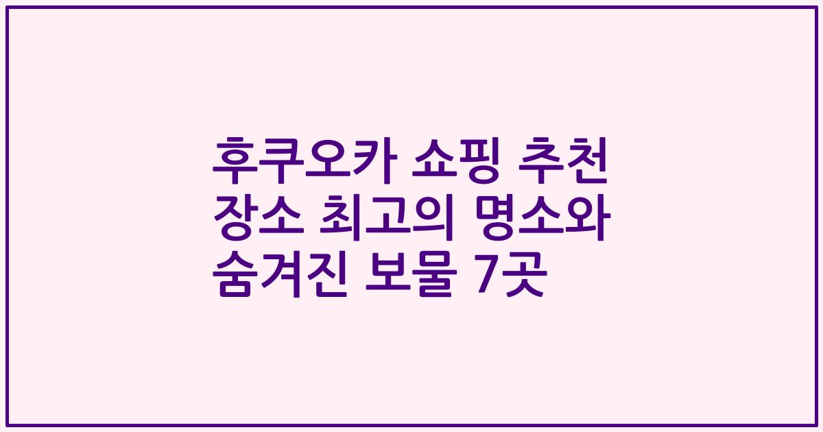 후쿠오카 쇼핑 추천 장소 최고의 명소와 숨겨진 보물 7곳