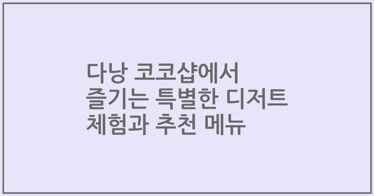 다낭 코코샵에서 즐기는 특별한 디저트 체험과 추천 메뉴