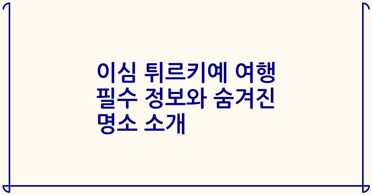 이심 튀르키예 여행 필수 정보와 숨겨진 명소 소개