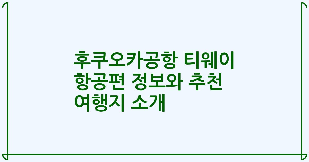 후쿠오카공항 티웨이 항공편 정보와 추천 여행지 소개
