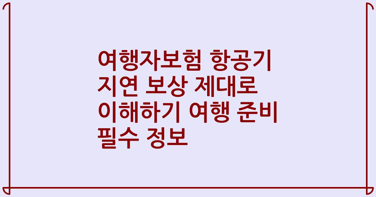 여행자보험 항공기 지연 보상 제대로 이해하기 여행 준비 필수 정보