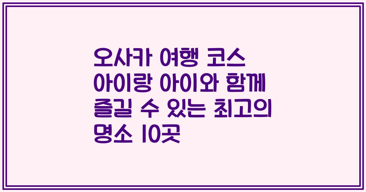 오사카 여행 코스 아이랑 아이와 함께 즐길 수 있는 최고의 명소 10곳