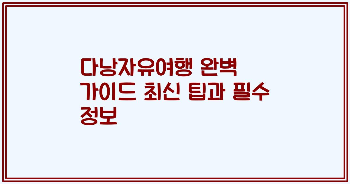다낭자유여행 완벽 가이드 최신 팁과 필수 정보