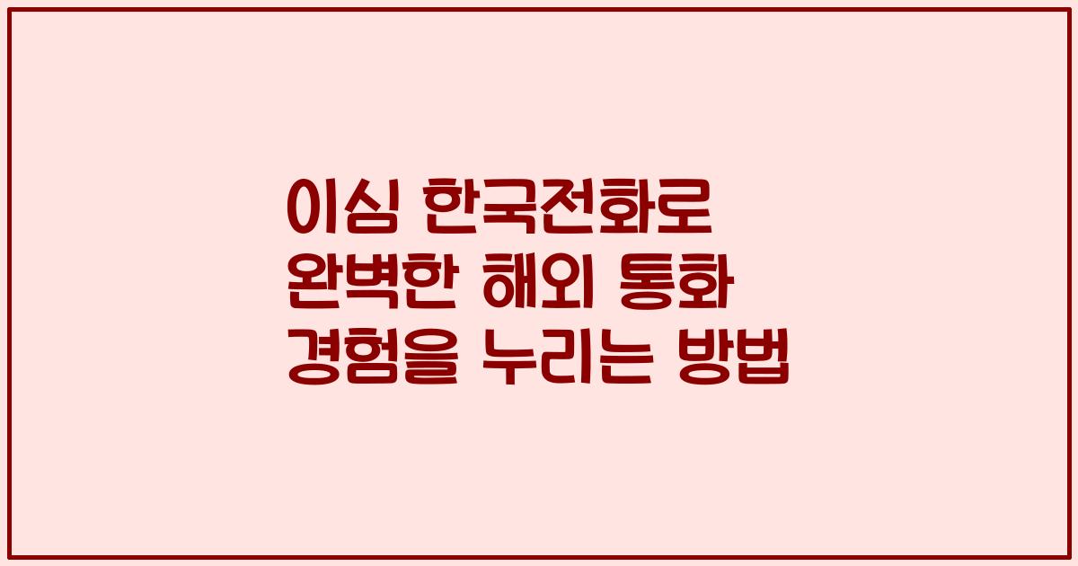이심 한국전화로 완벽한 해외 통화 경험을 누리는 방법