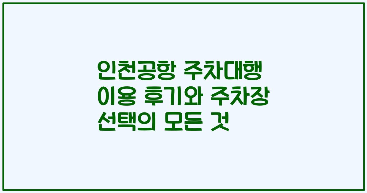 인천공항 주차대행 이용 후기와 주차장 선택의 모든 것
