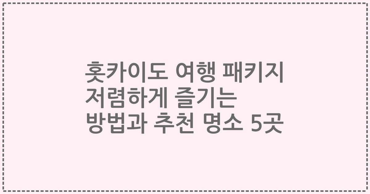 홋카이도 여행 패키지 저렴하게 즐기는 방법과 추천 명소 5곳