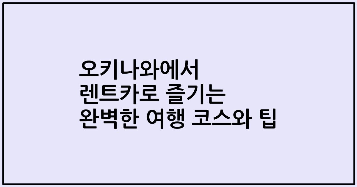 오키나와에서 렌트카로 즐기는 완벽한 여행 코스와 팁