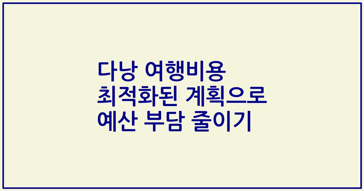 다낭 여행비용 최적화된 계획으로 예산 부담 줄이기