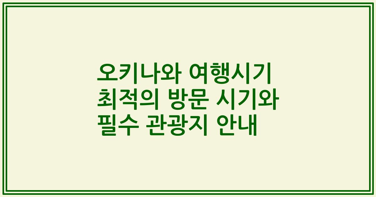 오키나와 여행시기 최적의 방문 시기와 필수 관광지 안내