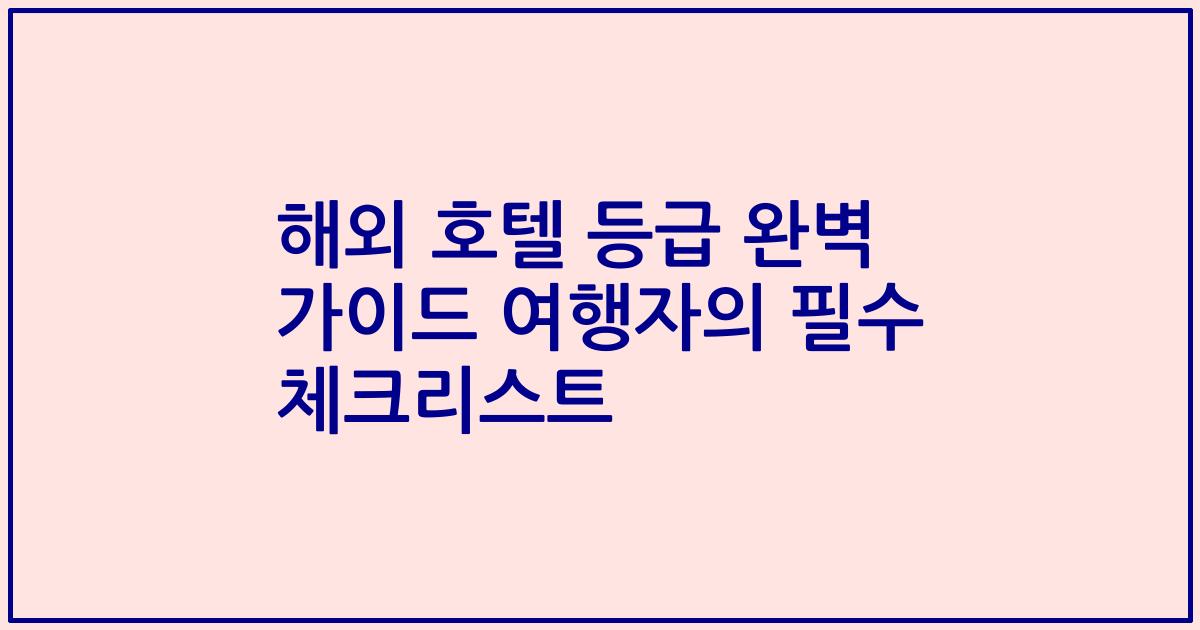 해외 호텔 등급 완벽 가이드 여행자의 필수 체크리스트