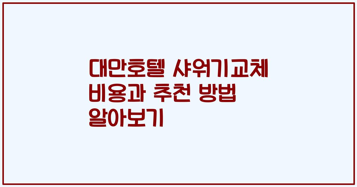 대만호텔 샤워기교체 비용과 추천 방법 알아보기