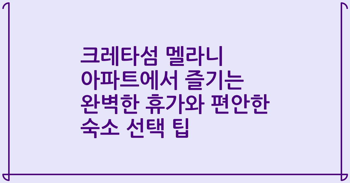 크레타섬 멜라니 아파트에서 즐기는 완벽한 휴가와 편안한 숙소 선택 팁