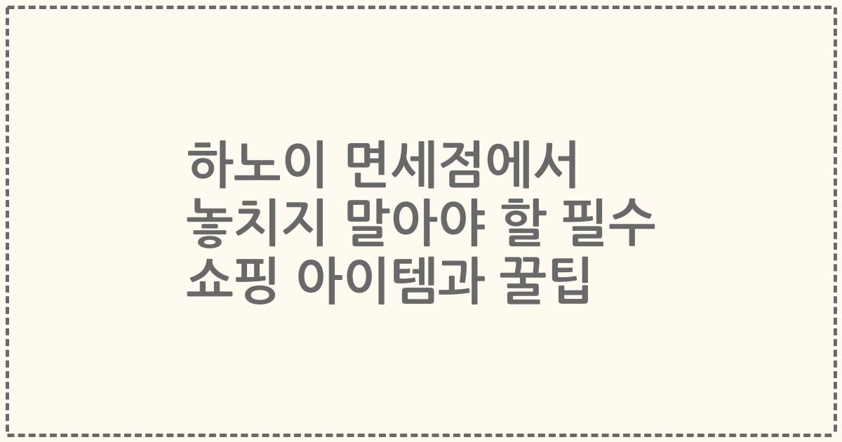 하노이 면세점에서 놓치지 말아야 할 필수 쇼핑 아이템과 꿀팁
