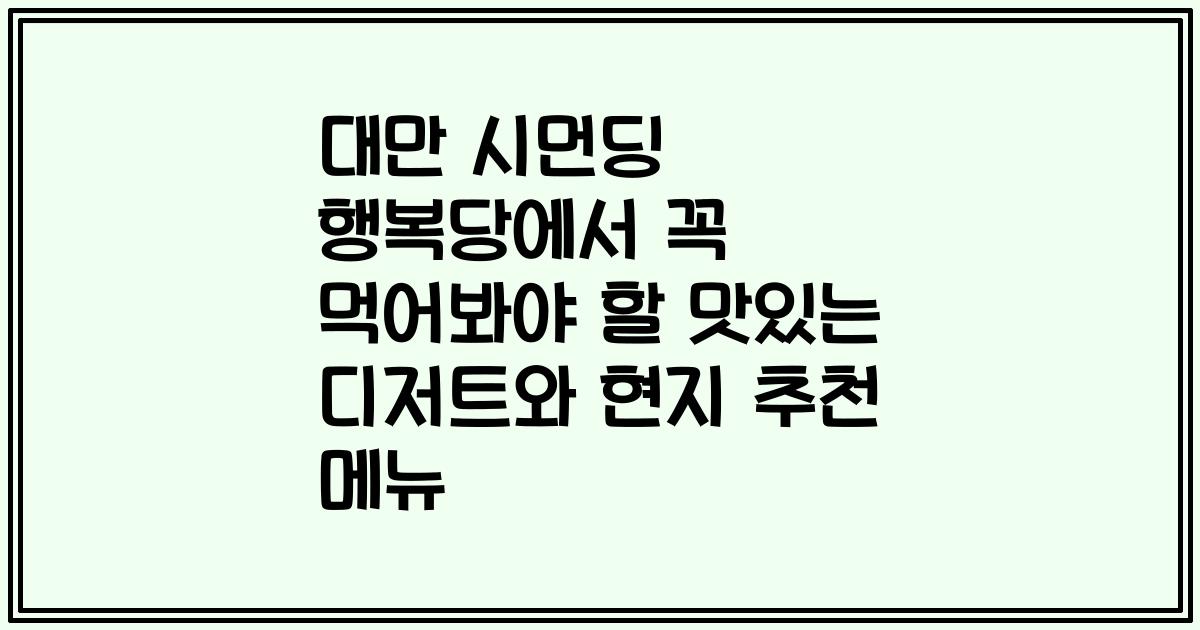 대만 시먼딩 행복당에서 꼭 먹어봐야 할 맛있는 디저트와 현지 추천 메뉴