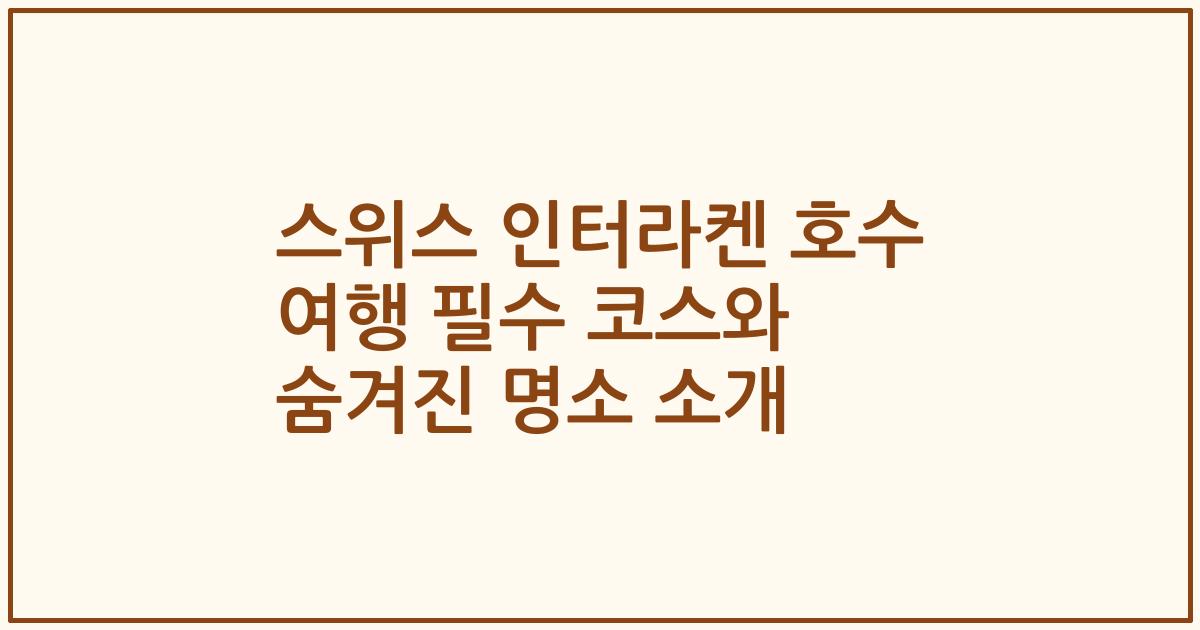 스위스 인터라켄 호수 여행 필수 코스와 숨겨진 명소 소개