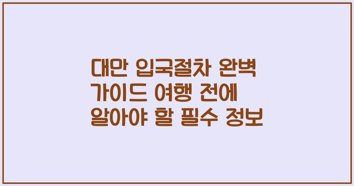대만 입국절차 완벽 가이드 여행 전에 알아야 할 필수 정보