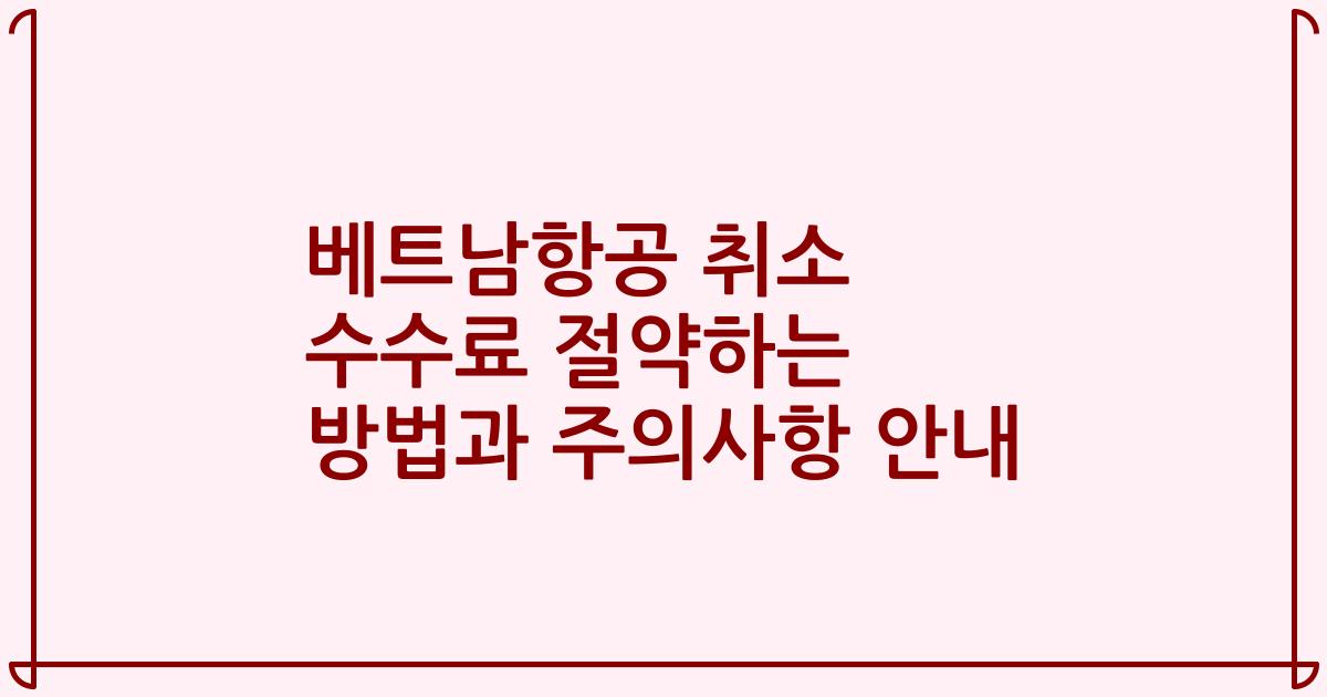 베트남항공 취소 수수료 절약하는 방법과 주의사항 안내
