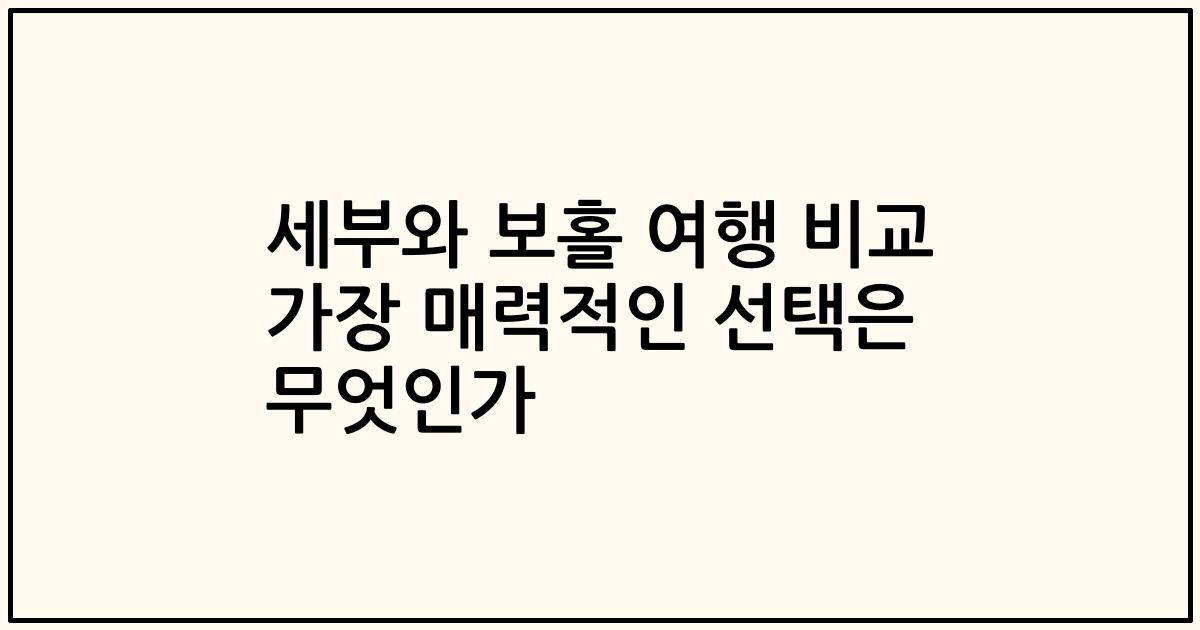 세부와 보홀 여행 비교 가장 매력적인 선택은 무엇인가
