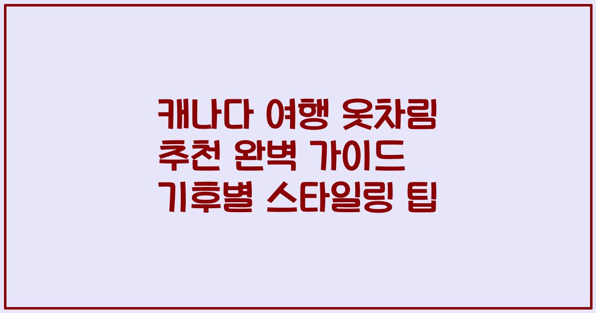 캐나다 여행 옷차림 추천 완벽 가이드 기후별 스타일링 팁