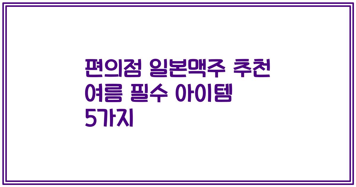편의점 일본맥주 추천 여름 필수 아이템 5가지