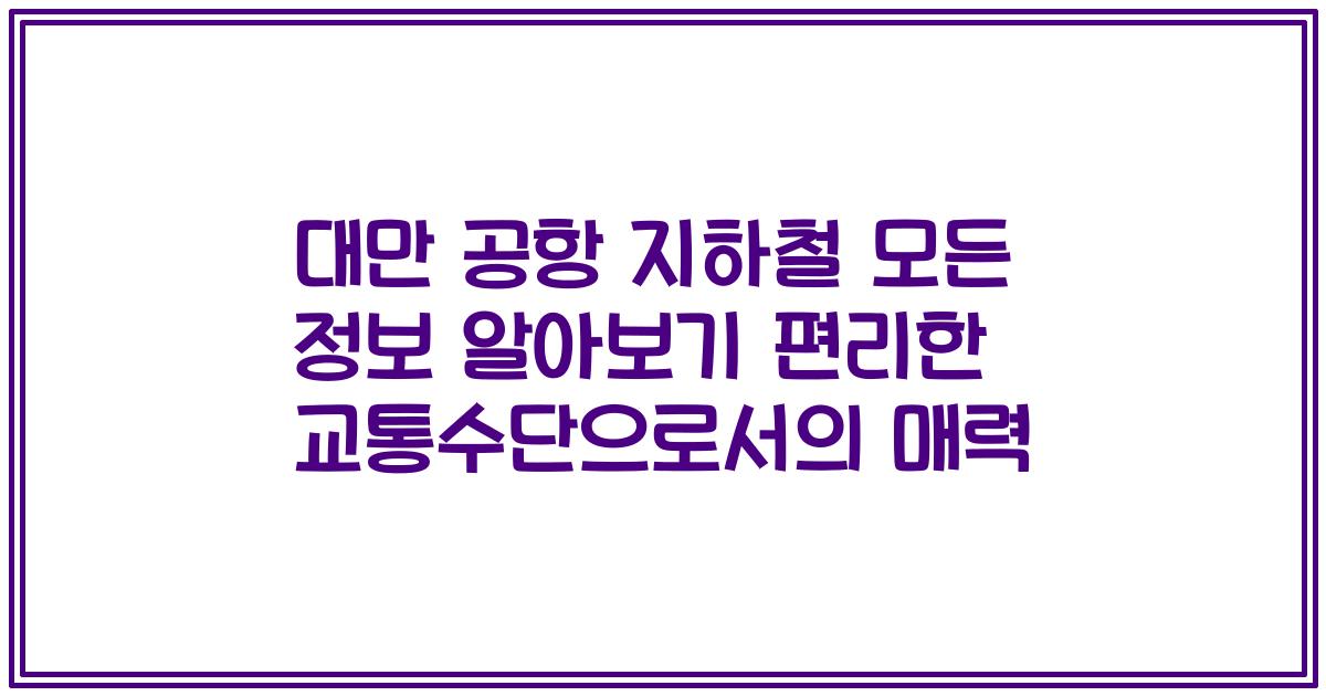 대만 공항 지하철 모든 정보 알아보기 편리한 교통수단으로서의 매력