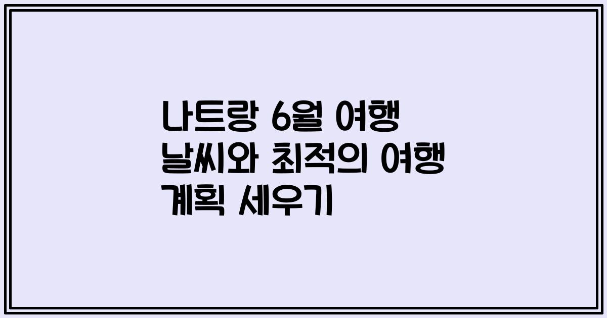 나트랑 6월 여행 날씨와 최적의 여행 계획 세우기
