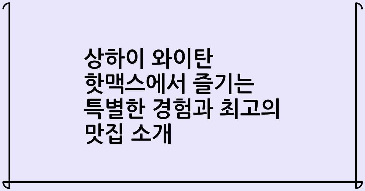 상하이 와이탄 핫맥스에서 즐기는 특별한 경험과 최고의 맛집 소개