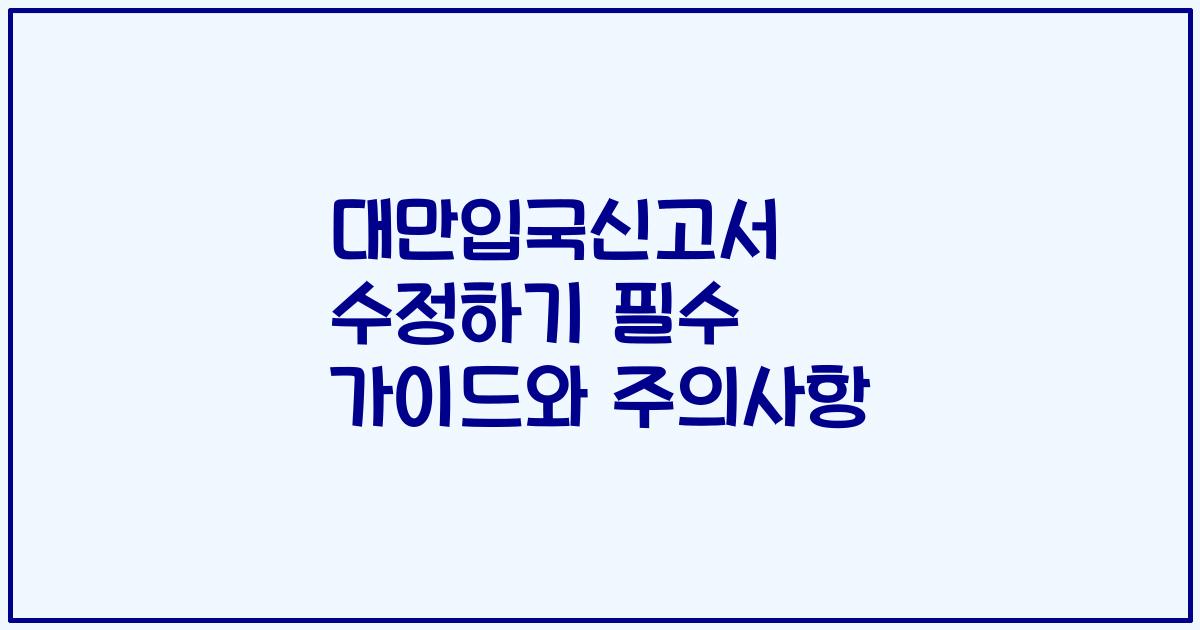 대만입국신고서 수정하기 필수 가이드와 주의사항