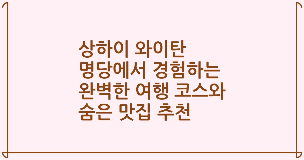 상하이 와이탄 명당에서 경험하는 완벽한 여행 코스와 숨은 맛집 추천