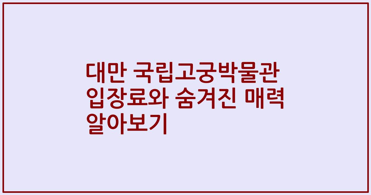 대만 국립고궁박물관 입장료와 숨겨진 매력 알아보기
