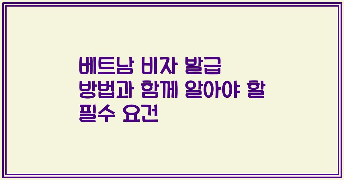 베트남 비자 발급 방법과 함께 알아야 할 필수 요건