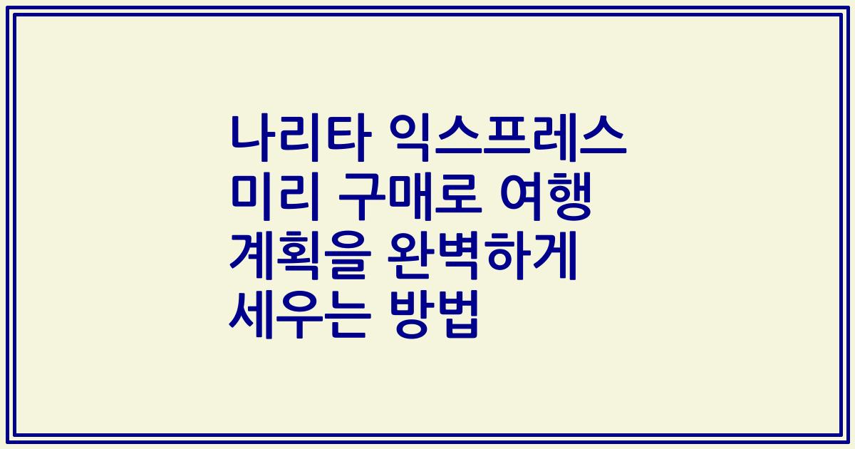 나리타 익스프레스 미리 구매로 여행 계획을 완벽하게 세우는 방법